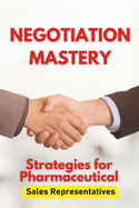 Negotiation Mastery: Strategies for Pharmaceutical Sales Representatives: Your Guide to Persuasive Communication and Successful Deals in pharmaceuticals