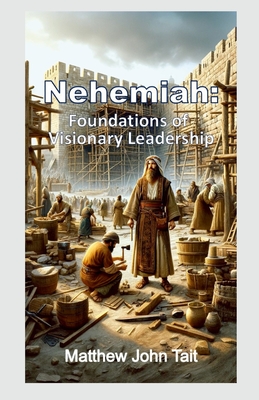 Nehemiah: Foundations of Visionary Leadership - Tait, Matthew John