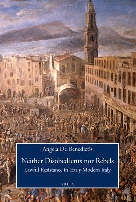 Neither Disobedients Nor Rebels: Lawful Resistance in Early Modern Italy - de Benedictis, Angela