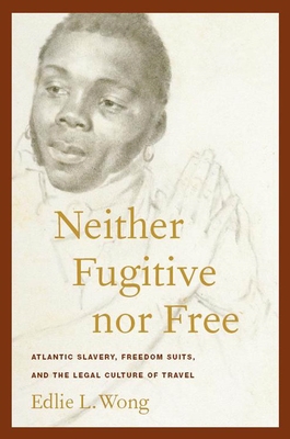 Neither Fugitive Nor Free: Atlantic Slavery, Freedom Suits, and the Legal Culture of Travel - Wong, Edlie L
