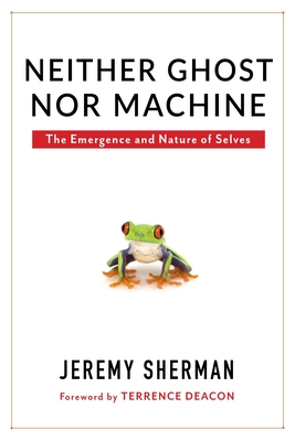 Neither Ghost Nor Machine: The Emergence and Nature of Selves - Sherman, Jeremy, and Deacon, Terrence (Foreword by)