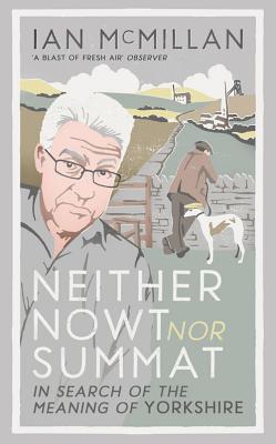 Neither Nowt Nor Summat: In search of the meaning of Yorkshire - McMillan, Ian