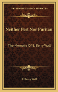 Neither Pest Nor Puritan: The Memoirs of E. Berry Wall