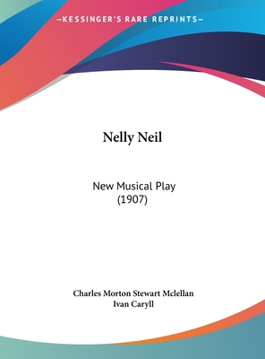 Nelly Neil: New Musical Play (1907) - McLellan, Charles Morton Stewart, and Caryll, Ivan