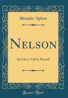 Nelson: His Life as Told by Himself (Classic Reprint) - Nelson, Horatio