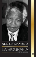 Nelson Mandela: La biograf?a - De preso a presidente sudafricano; una larga y dif?cil salida de la crcel