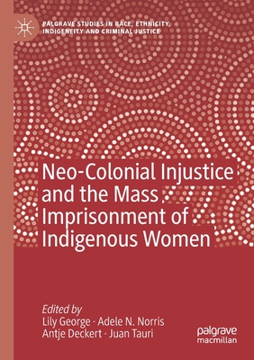 Neo-Colonial Injustice and the Mass Imprisonment of Indigenous Women - George, Lily (Editor), and Norris, Adele N. (Editor), and Deckert, Antje (Editor)
