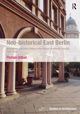 Neo-historical East Berlin: Architecture and Urban Design in the German Democratic Republic 1970-1990 - Urban, Florian
