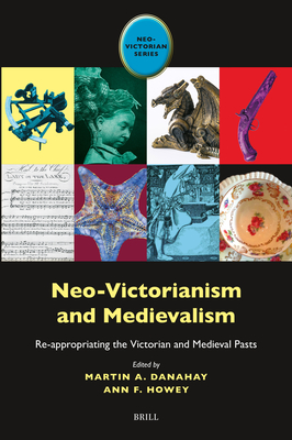 Neo-Victorianism and Medievalism: Re-Appropriating the Victorian and Medieval Pasts - Danahay, Martin A, and Howey, Ann F
