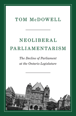 Neoliberal Parliamentarism: The Decline of Parliament at the Ontario Legislature - McDowell, Tom