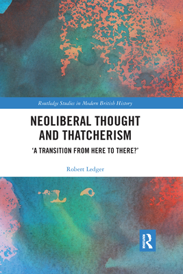 Neoliberal Thought and Thatcherism: 'A Transition From Here to There?' - Ledger, Robert