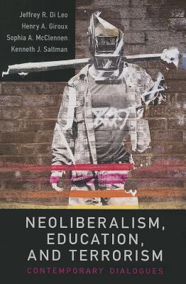 Neoliberalism, Education, and Terrorism: Contemporary Dialogues - Di Leo, Jeffrey R, and Giroux, Henry A, and McClennen, Sophia A