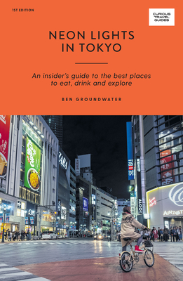 Neon Lights in Tokyo: An Insider's Guide to the Best Places to Eat, Drink and Explore - Groundwater, Ben