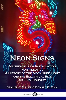 Neon Signs: Manufacture - Installation - Maintenance - A History of the Neon Tube Light and the Electrical Sign Making Industry - Miller, Samuel C, and Fink, Donald G