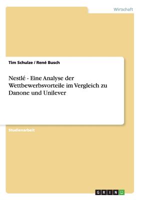 Nestl - Eine Analyse der Wettbewerbsvorteile im Vergleich zu Danone und Unilever - Schulze, Tim, and Busch, Ren