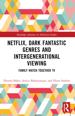 Netflix, Dark Fantastic Genres and Intergenerational Viewing: Family Watch Together TV - Baker, Djoymi, and Balanzategui, Jessica, and Sandars, Diana