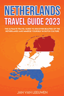 Netherlands Travel Guide 2023: The ultimate Travel guide to discover beauties of the Netherlands and Immerse Yourself in Dutch Culture