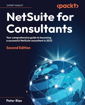NetSuite for Consultants: Your comprehensive guide to becoming a successful NetSuite consultant in 2023 - Ries, Peter
