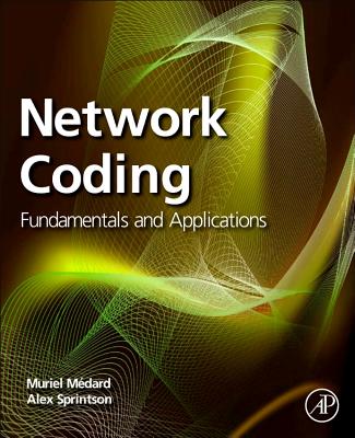 Network Coding: Fundamentals and Applications - Medard, Muriel (Editor), and Sprintson, Alex (Editor)