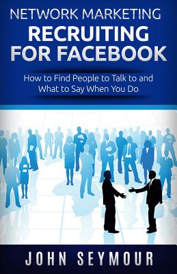 Network Marketing Recruiting for Facebook: How to Find People to Talk to and What to Say When You Do - Seymour, John