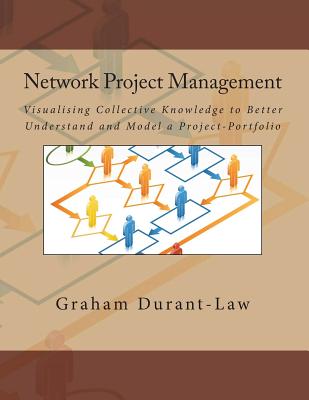 Network Project Management: Visualising Collective Knowledge to Better Understand and Model a Project-Portfolio - Durant-Law Csc, Graham a
