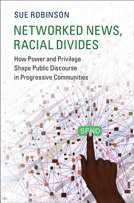 Networked News, Racial Divides: How Power and Privilege Shape Public Discourse in Progressive Communities - Robinson, Sue