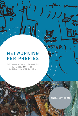 Networking Peripheries: Technological Futures and the Myth of Digital Universalism - Chan, Anita Say