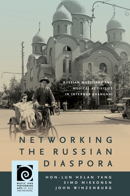 Networking the Russian Diaspora: Russian Musicians and Musical Activities in Interwar Shanghai - Yang, Hon-Lun Helan, Professor, and Mikkonen, Simo, and Winzenburg, John