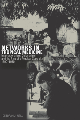 Networks in Tropical Medicine: Internationalism, Colonialism, and the Rise of a Medical Specialty, 1890-1930 - Neill, Deborah