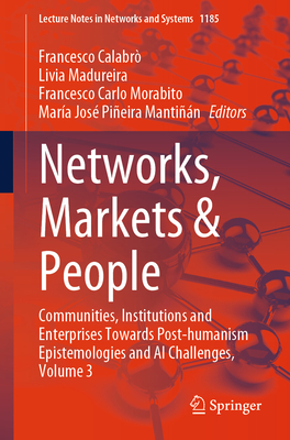 Networks, Markets & People: Communities, Institutions and Enterprises Towards Post-humanism Epistemologies and AI Challenges, Volume 3 - Calabr, Francesco (Editor), and Madureira, Livia (Editor), and Morabito, Francesco Carlo (Editor)