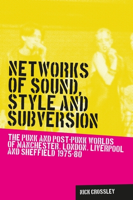 Networks of Sound, Style and Subversion: The Punk and Post-Punk Worlds of Manchester, London, Liverpool and Sheffield, 1975-80 - Crossley, Nick