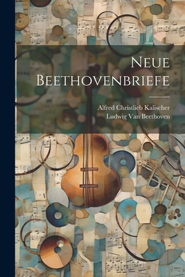Neue Beethovenbriefe - Kalischer, Alfred Christlieb, and Van Beethoven, Ludwig