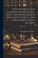 Neue Beytrge Zur Geschichte Der Staats-, Lehn- Und Privatrechte Der Lande Des Kur- Und Frstlichen Hauses Sachsen