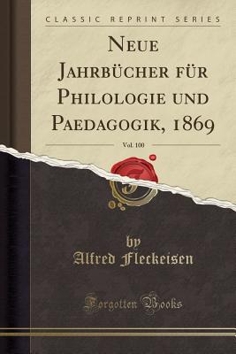 Neue Jahrb?cher F?r Philologie Und Paedagogik, 1869, Vol. 100 (Classic Reprint) - Fleckeisen, Alfred