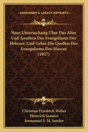 Neue Untersuchung Uber Das Alter Und Ansehen Des Evangeliums Der Hebraer, Und Ueber Die Quellen Des Evangeliums Des Marcus (1827)