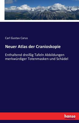 Neuer Atlas der Cranioskopie: Enthaltend dreiig Tafeln Abbildungen merkwrdiger Totenmasken und Schdel - Carus, Carl Gustav