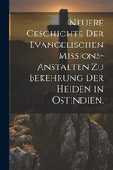 Neuere Geschichte der Evangelischen Missions-Anstalten zu Bekehrung der Heiden in Ostindien.