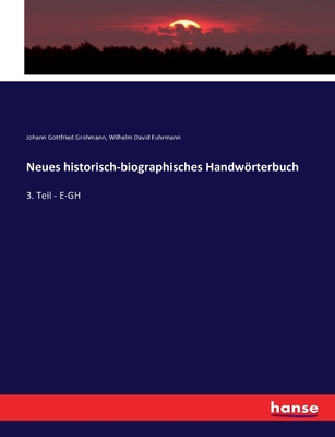 Neues historisch-biographisches Handwrterbuch: 3. Teil - E-GH - Grohmann, Johann Gottfried, and Fuhrmann, Wilhelm David