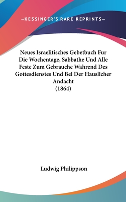 Neues Israelitisches Gebetbuch F?r Die Wochentage, Sabbathe, Und Alle Feste: Zum Gebrauche W?hrend Des Gottesdienstes Und Bei Der H?usliche Andacht - Philippson, Ludwig