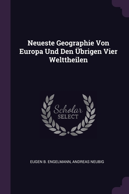 Neueste Geographie Von Europa Und Den brigen Vier Welttheilen - Engelmann, Eugen B, and Neubig, Andreas