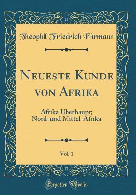 Neueste Kunde Von Afrika, Vol. 1: Afrika ?berhaupt; Nord-Und Mittel-Afrika (Classic Reprint) - Ehrmann, Theophil Friedrich