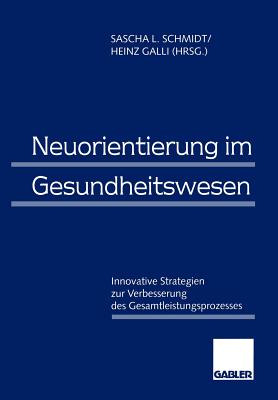 Neuorientierung Im Gesundheitswesen: Innovative Strategien Zur Verbesserung Des Gesamtleistungsprozesses - Schmidt, Sascha L (Editor), and Galli, Heinz (Editor)