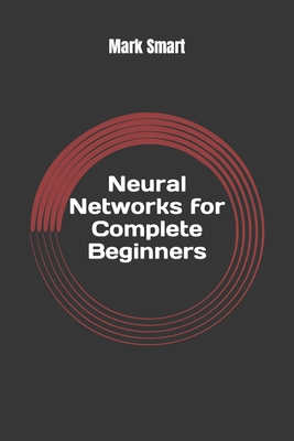 Neural Networks for Complete Beginners: Introduction for Neural Network Programming - Smart, Mark