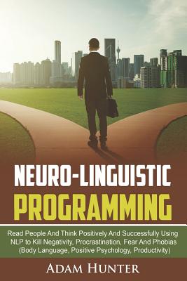 Neuro-Linguistic Programming: Read People And Think Positively And Successfully Using NLP to Kill Negativity, Procrastination, Fear And Phobias (Body Language, Positive Psychology, Productivity) - Hunter, Adam