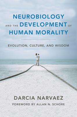 Neurobiology and the Development of Human Morality: Evolution, Culture, and Wisdom - Narvaez, Darcia, PhD, and Schore, Allan N, PH.D. (Foreword by)
