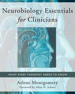 Neurobiology Essentials for Clinicians: What Every Therapist Needs to Know - Montgomery, Arlene, and Schore, Allan N, PH.D. (Foreword by)