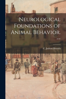 Neurological Foundations of Animal Behavior. -- - Herrick, C Judson (Charles Judson) (Creator)