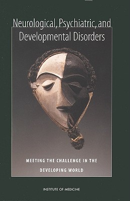 Neurological, Psychiatric, and Developmental Disorders: Meeting the Challenge in the Developing World - Institute of Medicine, and Board on Global Health, and Committee on Nervous System Disorders in Developing Countries