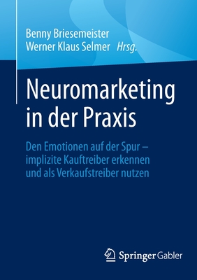 Neuromarketing in Der PRAXIS: Den Emotionen Auf Der Spur - Implizite Kauftreiber Erkennen Und ALS Verkaufstreiber Nutzen - Briesemeister, Benny (Editor), and Selmer, Werner Klaus (Editor)