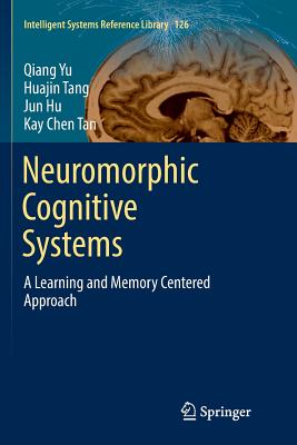 Neuromorphic Cognitive Systems: A Learning and Memory Centered Approach - Yu, Qiang, and Tang, Huajin, and Hu, Jun